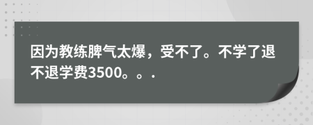 因为教练脾气太爆，受不了。不学了退不退学费3500。。.