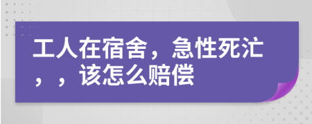 工人在宿舍，急性死汒，，该怎么赔偿