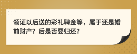 领证以后送的彩礼聘金等，属于还是婚前财产？后是否要归还？