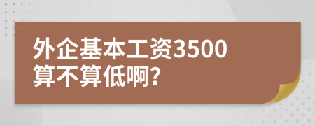 外企基本工资3500算不算低啊？