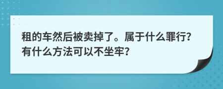 租的车然后被卖掉了。属于什么罪行？有什么方法可以不坐牢？