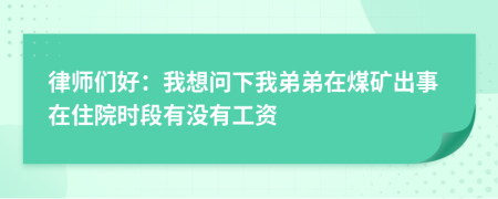 律师们好：我想问下我弟弟在煤矿出事在住院时段有没有工资