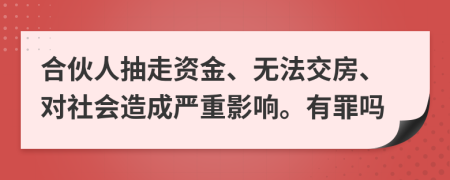 合伙人抽走资金、无法交房、对社会造成严重影响。有罪吗