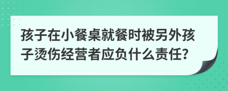 孩子在小餐桌就餐时被另外孩子烫伤经营者应负什么责任？