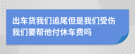 出车货我们追尾但是我们受伤我们要帮他付休车费吗