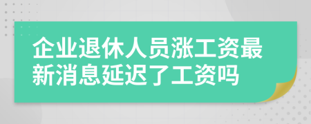 企业退休人员涨工资最新消息延迟了工资吗