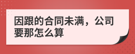因跟的合同未满，公司要那怎么算