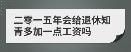 二零一五年会给退休知青多加一点工资吗