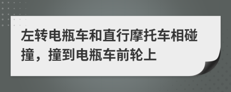左转电瓶车和直行摩托车相碰撞，撞到电瓶车前轮上