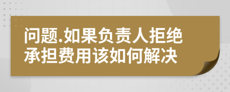 问题.如果负责人拒绝承担费用该如何解决