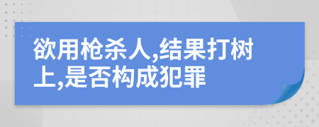 欲用枪杀人,结果打树上,是否构成犯罪