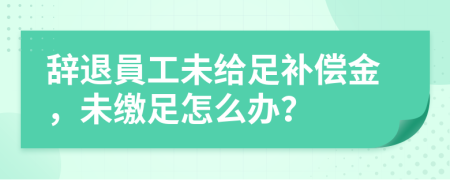 辞退員工未给足补偿金，未缴足怎么办？