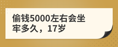 偷钱5000左右会坐牢多久，17岁