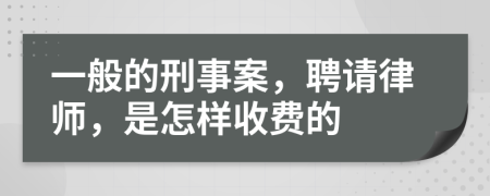 一般的刑事案，聘请律师，是怎样收费的