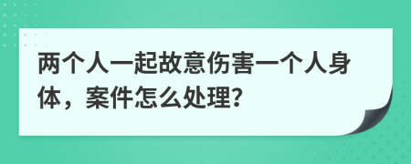 两个人一起故意伤害一个人身体，案件怎么处理？