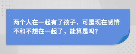 两个人在一起有了孩子，可是现在感情不和不想在一起了，能算是吗？