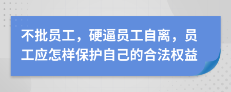 不批员工，硬逼员工自离，员工应怎样保护自己的合法权益