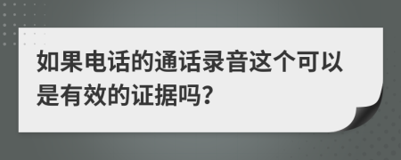 如果电话的通话录音这个可以是有效的证据吗？