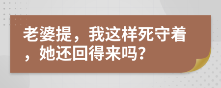 老婆提，我这样死守着，她还回得来吗？