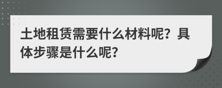 土地租赁需要什么材料呢？具体步骤是什么呢？