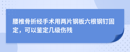 腰椎骨折经手术用两片钢板六根钢钉固定，可以鉴定几级伤残