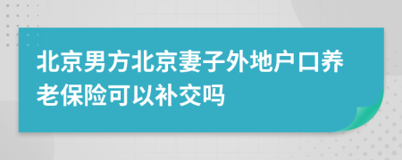 北京男方北京妻子外地户口养老保险可以补交吗