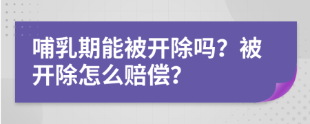 哺乳期能被开除吗？被开除怎么赔偿？