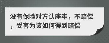 没有保险对方认座牢，不赔偿，受害为该如何得到赔偿