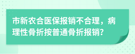 市新农合医保报销不合理，病理性骨折按普通骨折报销？