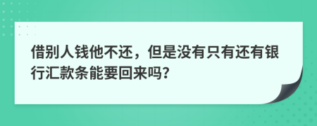 借别人钱他不还，但是没有只有还有银行汇款条能要回来吗？