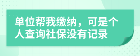 单位帮我缴纳，可是个人查询社保没有记录