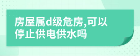 房屋属d级危房,可以停止供电供水吗