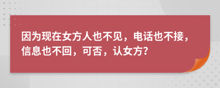 因为现在女方人也不见，电话也不接，信息也不回，可否，认女方？