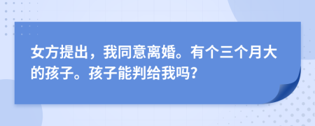 女方提出，我同意离婚。有个三个月大的孩子。孩子能判给我吗？