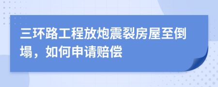 三环路工程放炮震裂房屋至倒塌，如何申请赔偿