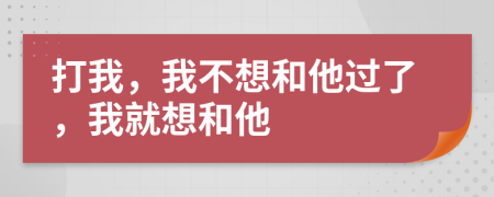 打我，我不想和他过了，我就想和他