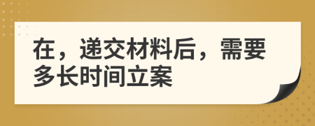 在，递交材料后，需要多长时间立案