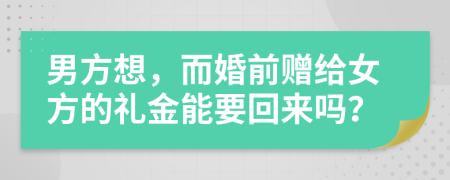 男方想，而婚前赠给女方的礼金能要回来吗？