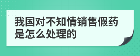 我国对不知情销售假药是怎么处理的