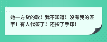 她一方贷的款！我不知道！没有我的签字！有人代签了！还按了手印！