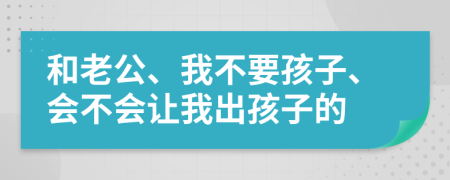 和老公、我不要孩子、会不会让我出孩子的