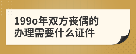 199o年双方丧偶的办理需要什么证件