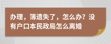 办理，簿遗失了，怎么办？没有户口本民政局怎么离婚