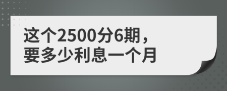 这个2500分6期，要多少利息一个月