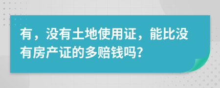 有，没有土地使用证，能比没有房产证的多赔钱吗？