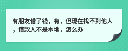 有朋友借了钱，有，但现在找不到他人，借款人不是本地，怎么办