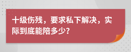 十级伤残，要求私下解决，实际到底能陪多少？