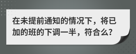 在未提前通知的情况下，将已加的班的下调一半，符合么？