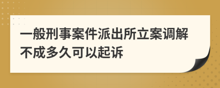 一般刑事案件派出所立案调解不成多久可以起诉