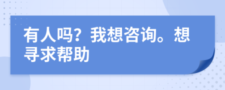 有人吗？我想咨询。想寻求帮助